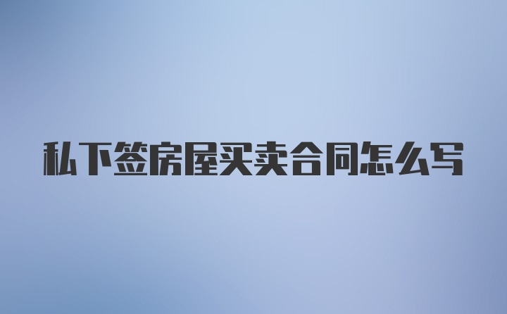 私下签房屋买卖合同怎么写