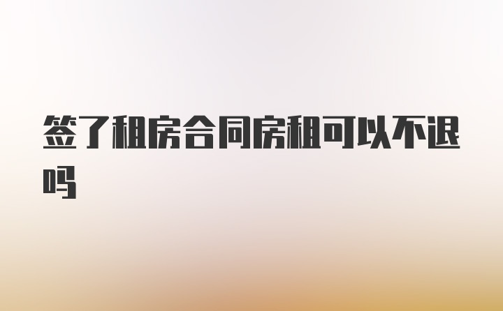 签了租房合同房租可以不退吗