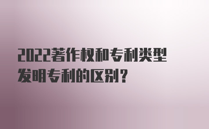 2022著作权和专利类型发明专利的区别?