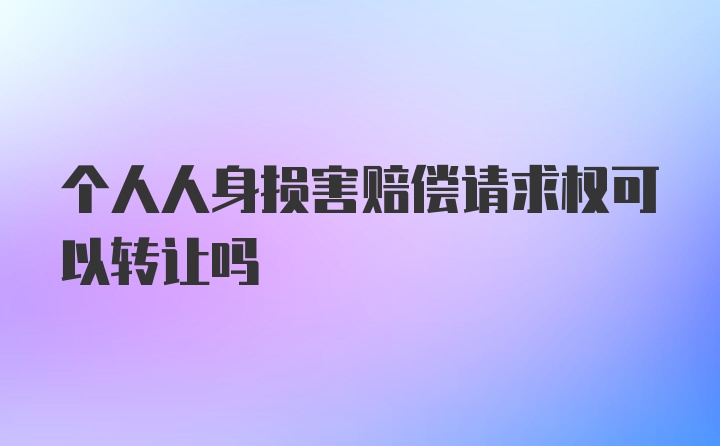 个人人身损害赔偿请求权可以转让吗