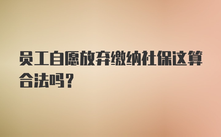 员工自愿放弃缴纳社保这算合法吗？