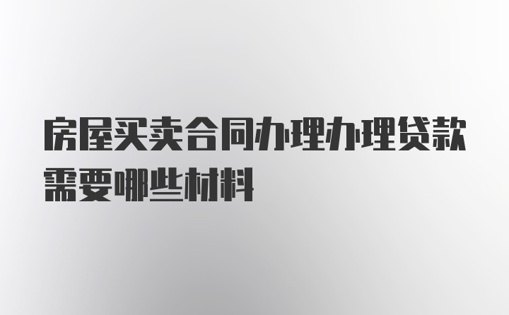 房屋买卖合同办理办理贷款需要哪些材料