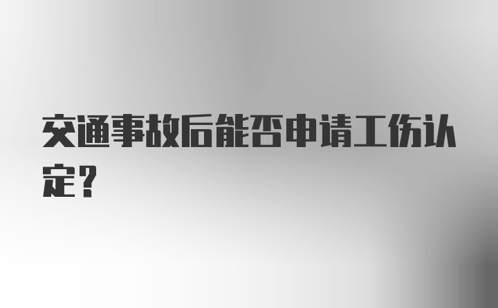 交通事故后能否申请工伤认定？