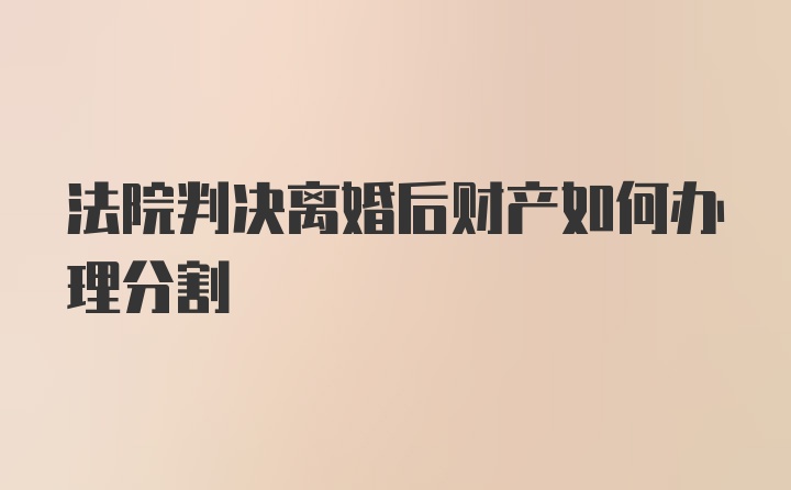 法院判决离婚后财产如何办理分割