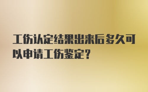 工伤认定结果出来后多久可以申请工伤鉴定？