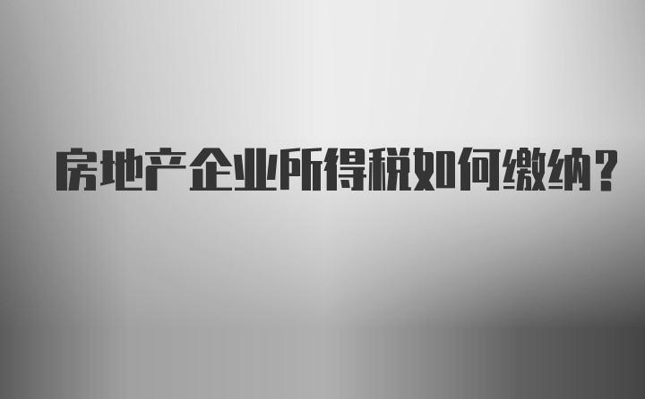 房地产企业所得税如何缴纳？