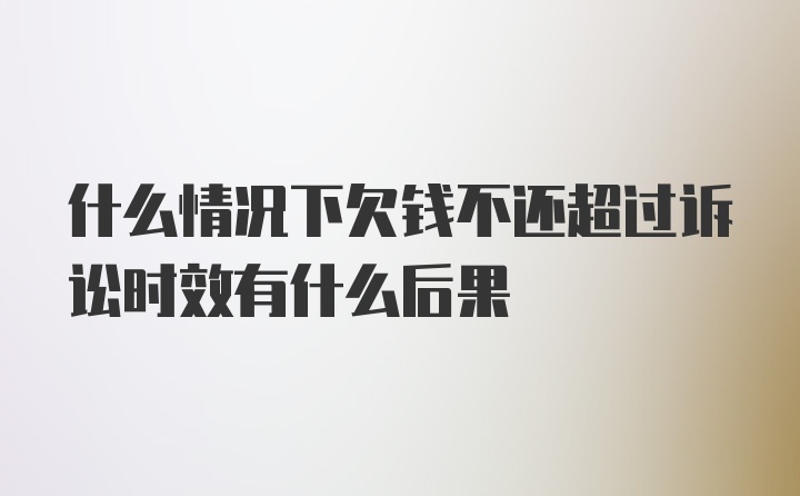 什么情况下欠钱不还超过诉讼时效有什么后果