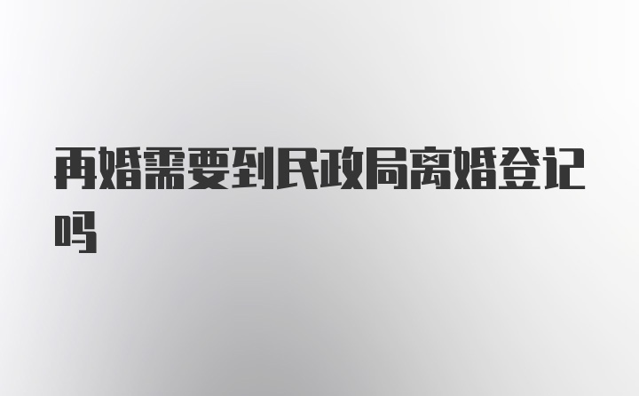 再婚需要到民政局离婚登记吗