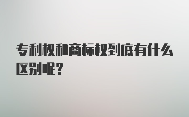 专利权和商标权到底有什么区别呢？