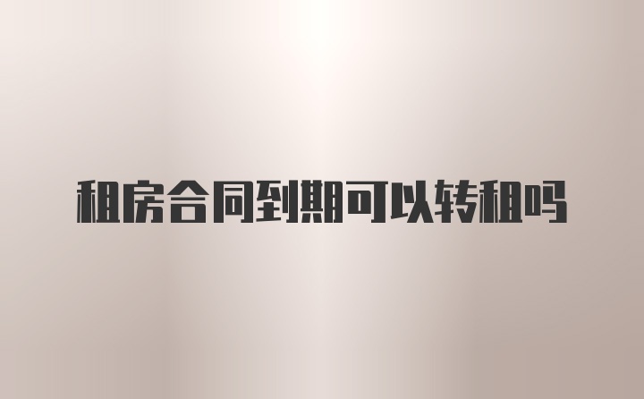 租房合同到期可以转租吗