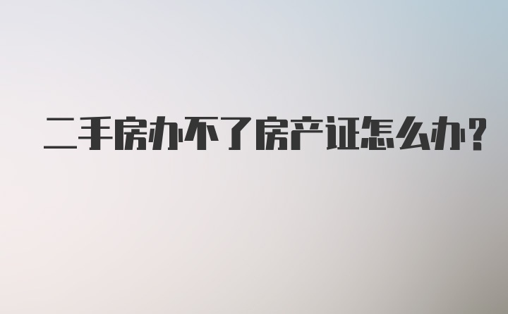 二手房办不了房产证怎么办？