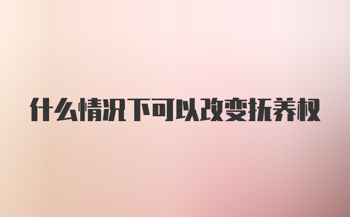 什么情况下可以改变抚养权