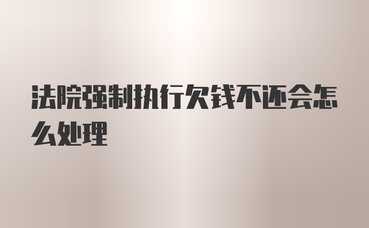 法院强制执行欠钱不还会怎么处理