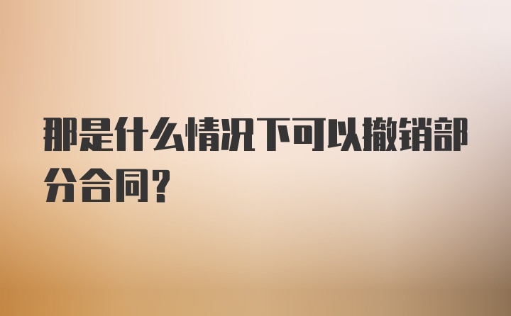 那是什么情况下可以撤销部分合同？