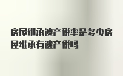 房屋继承遗产税率是多少房屋继承有遗产税吗