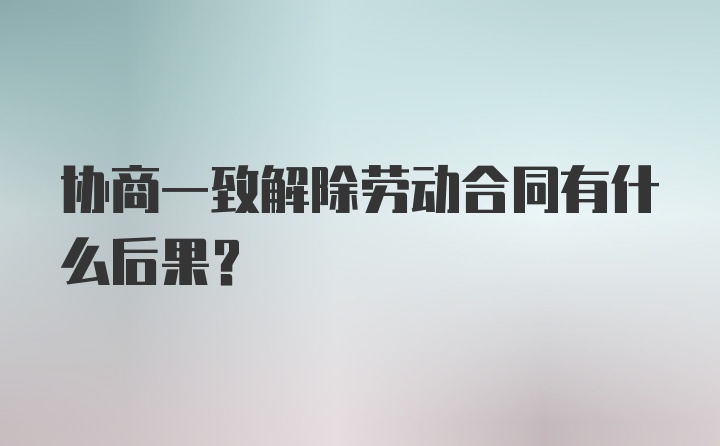 协商一致解除劳动合同有什么后果？