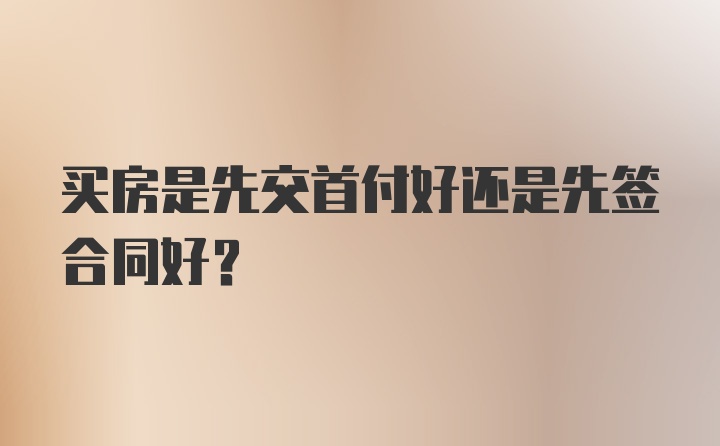 买房是先交首付好还是先签合同好？