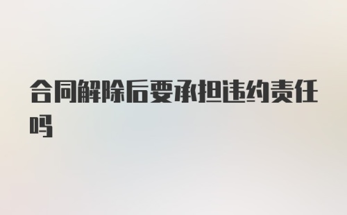 合同解除后要承担违约责任吗