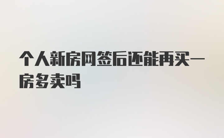 个人新房网签后还能再买一房多卖吗