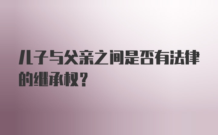 儿子与父亲之间是否有法律的继承权？