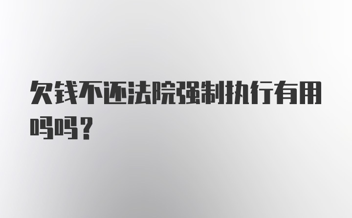 欠钱不还法院强制执行有用吗吗？