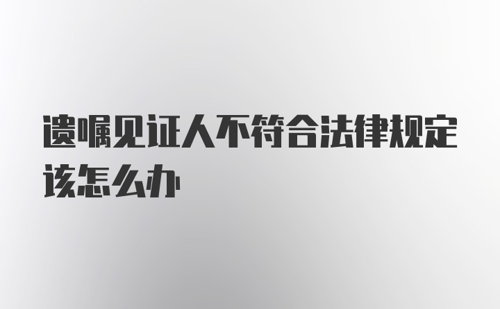 遗嘱见证人不符合法律规定该怎么办