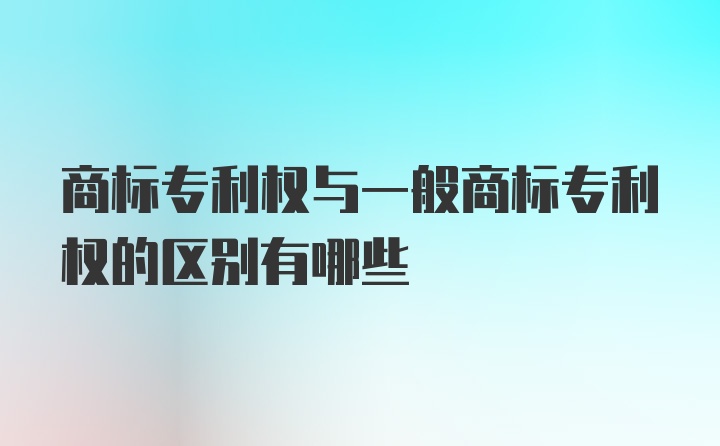 商标专利权与一般商标专利权的区别有哪些