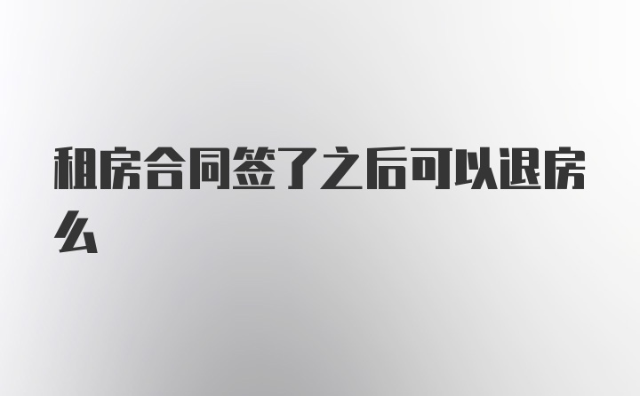 租房合同签了之后可以退房么