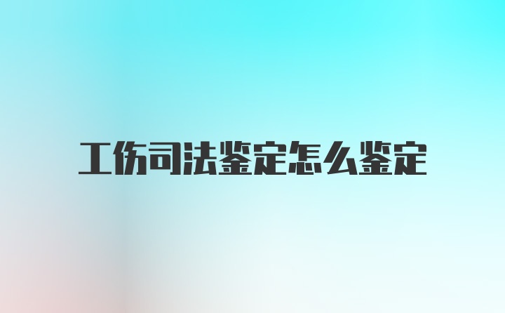 工伤司法鉴定怎么鉴定