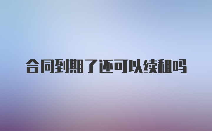 合同到期了还可以续租吗