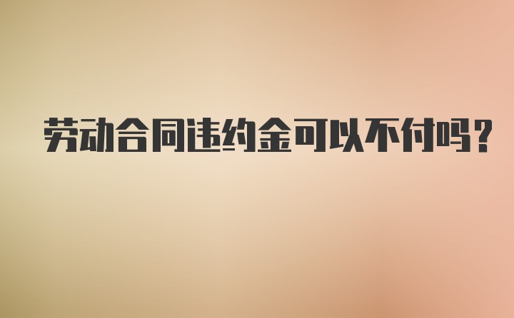 劳动合同违约金可以不付吗?