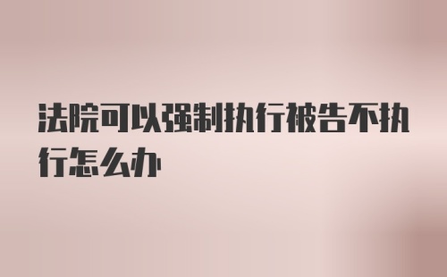 法院可以强制执行被告不执行怎么办