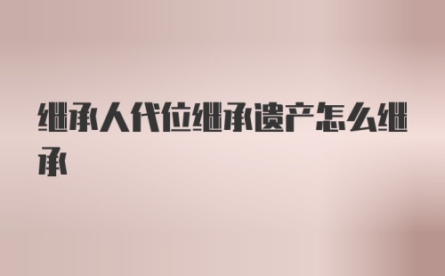 继承人代位继承遗产怎么继承