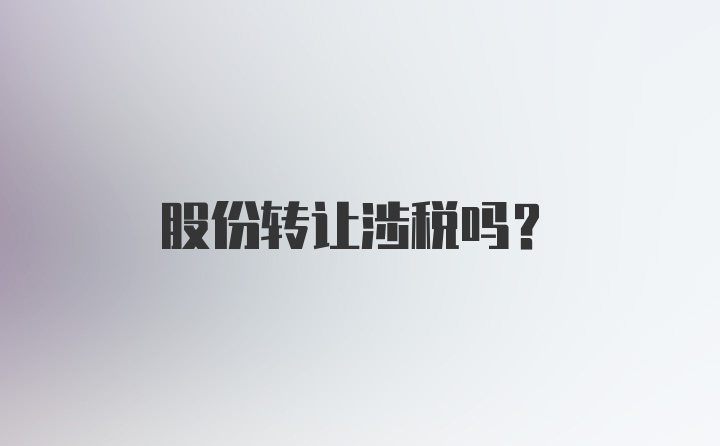 股份转让涉税吗？