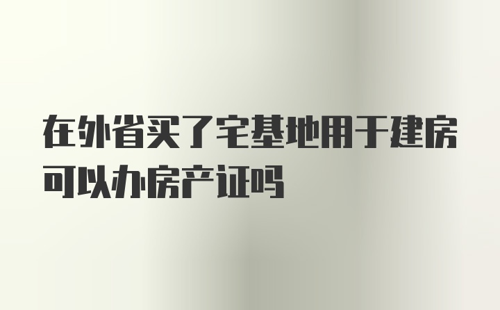 在外省买了宅基地用于建房可以办房产证吗