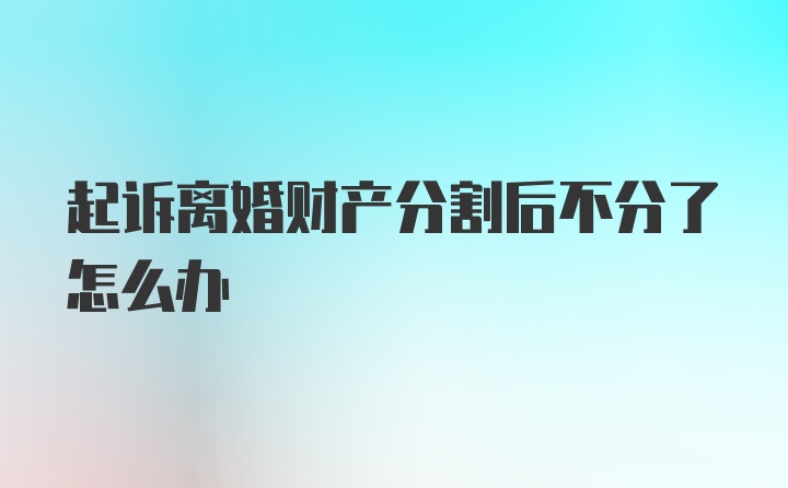 起诉离婚财产分割后不分了怎么办