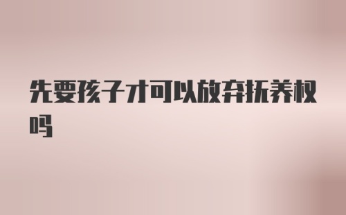 先要孩子才可以放弃抚养权吗