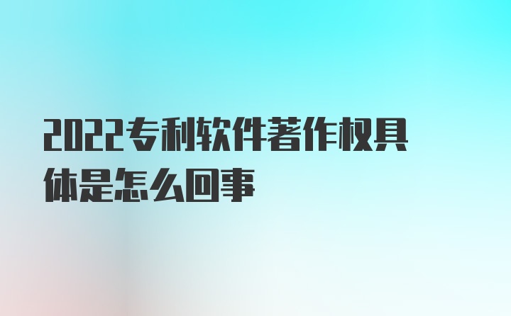 2022专利软件著作权具体是怎么回事