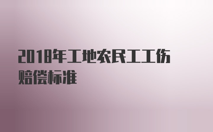 2018年工地农民工工伤赔偿标准