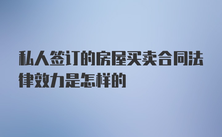 私人签订的房屋买卖合同法律效力是怎样的