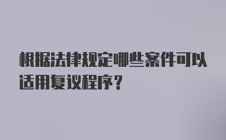 根据法律规定哪些案件可以适用复议程序?