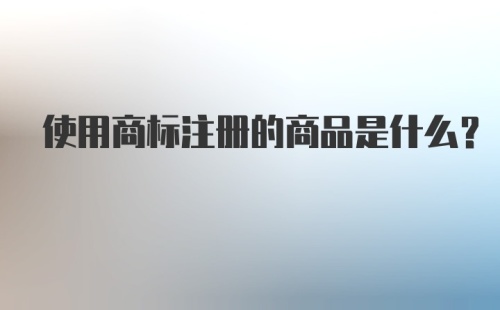 使用商标注册的商品是什么？