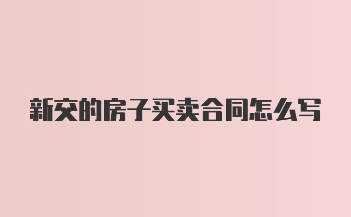 新交的房子买卖合同怎么写