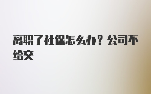 离职了社保怎么办？公司不给交