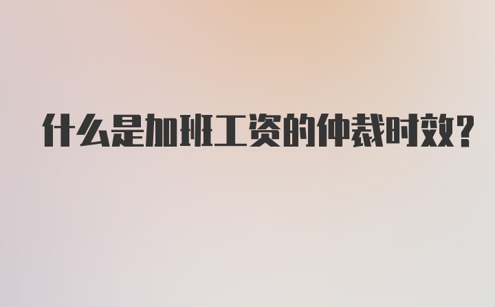 什么是加班工资的仲裁时效？