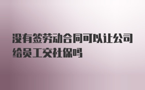 没有签劳动合同可以让公司给员工交社保吗