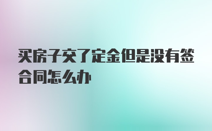 买房子交了定金但是没有签合同怎么办