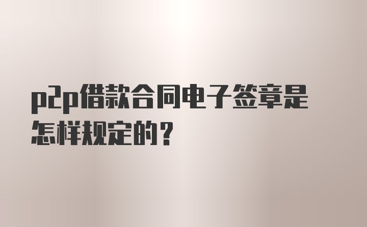 p2p借款合同电子签章是怎样规定的？