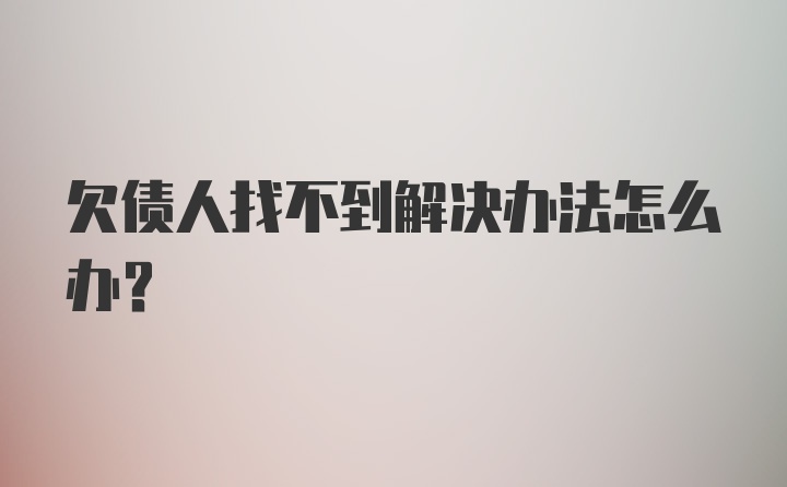 欠债人找不到解决办法怎么办？