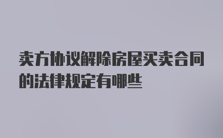 卖方协议解除房屋买卖合同的法律规定有哪些